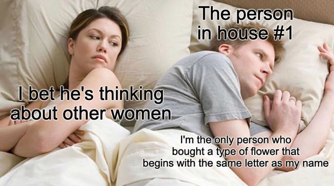Thinking about other women meme: The woman is labelled “I bet he’s thinking about other women”. The man is labelled with “The person in house #1” and “I’m the only person who bought a type of flower that begins with the same letter as my name”.